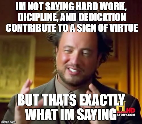 Ancient Aliens | IM NOT SAYING HARD WORK, DICIPLINE, AND DEDICATION CONTRIBUTE TO A SIGN OF VIRTUE; BUT THATS EXACTLY WHAT IM SAYING | image tagged in memes,ancient aliens | made w/ Imgflip meme maker