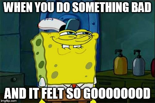 Don't You Squidward Meme | WHEN YOU DO SOMETHING BAD; AND IT FELT SO GOOOOOOOD | image tagged in memes,dont you squidward | made w/ Imgflip meme maker
