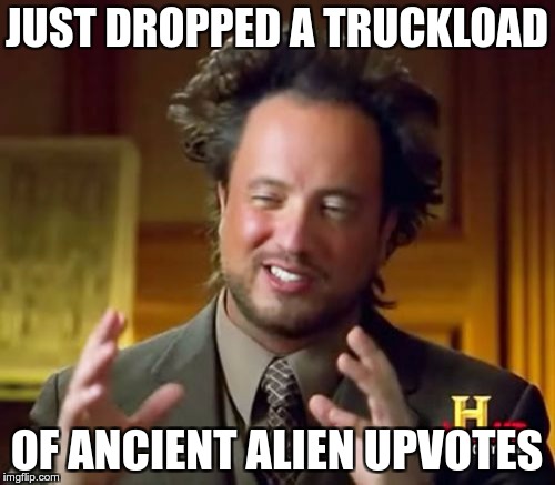 Ancient Aliens Meme | JUST DROPPED A TRUCKLOAD OF ANCIENT ALIEN UPVOTES | image tagged in memes,ancient aliens | made w/ Imgflip meme maker