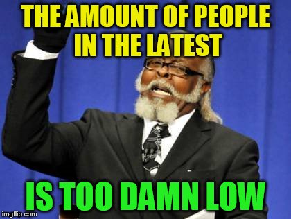 Too Damn High Meme | THE AMOUNT OF PEOPLE IN THE LATEST IS TOO DAMN LOW | image tagged in memes,too damn high | made w/ Imgflip meme maker