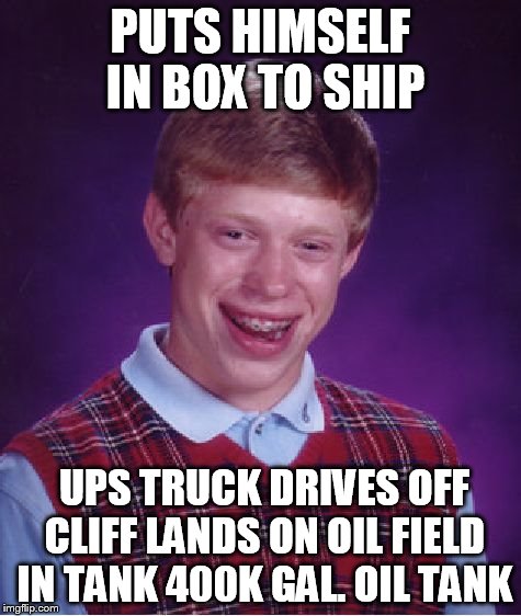 Bad Luck Brian Meme | PUTS HIMSELF IN BOX TO SHIP UPS TRUCK DRIVES OFF CLIFF LANDS ON OIL FIELD IN TANK 400K GAL. OIL TANK | image tagged in memes,bad luck brian | made w/ Imgflip meme maker