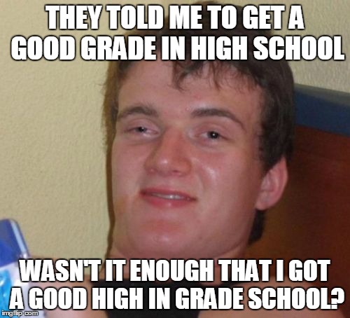 Don't do school. Stay in drugs. | THEY TOLD ME TO GET A GOOD GRADE IN HIGH SCHOOL; WASN'T IT ENOUGH THAT I GOT A GOOD HIGH IN GRADE SCHOOL? | image tagged in memes,10 guy,drugs,drugs are bad,school,10 guy advice | made w/ Imgflip meme maker