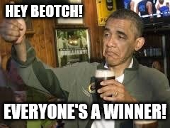 Go Home Obama, You're Drunk | HEY BEOTCH! EVERYONE'S A WINNER! | image tagged in go home obama you're drunk | made w/ Imgflip meme maker