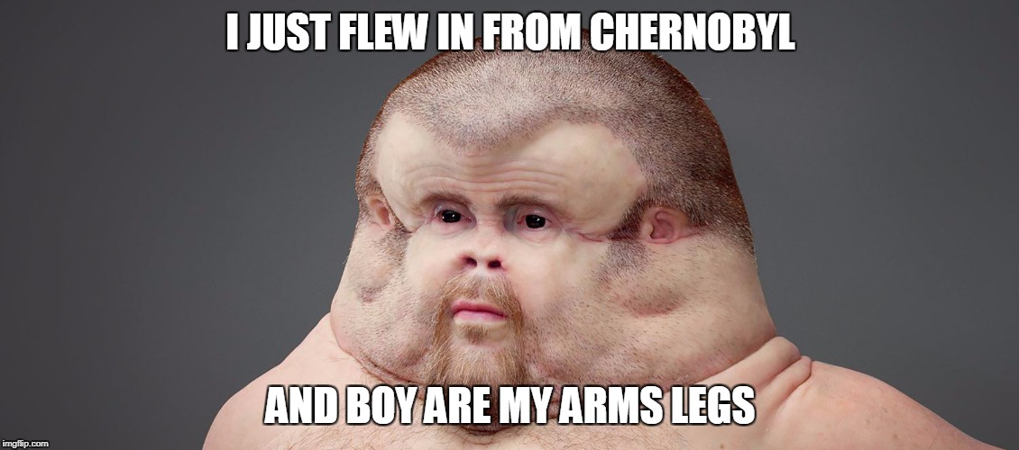 Chernobyl | I JUST FLEW IN FROM CHERNOBYL; AND BOY ARE MY ARMS LEGS | image tagged in flying | made w/ Imgflip meme maker