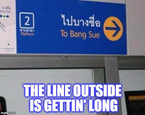 THE LINE OUTSIDE IS GETTIN' LONG | image tagged in bang sue | made w/ Imgflip meme maker