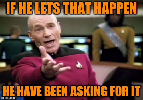 Picard Wtf Meme | IF HE LETS THAT HAPPEN HE HAVE BEEN ASKING FOR IT | image tagged in memes,picard wtf | made w/ Imgflip meme maker