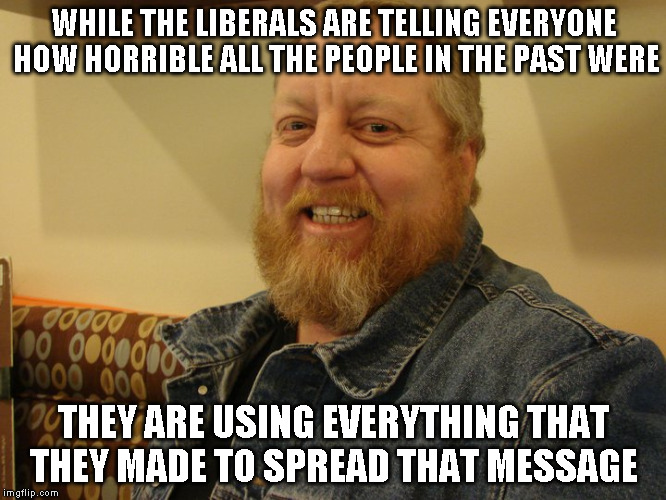 jay man | WHILE THE LIBERALS ARE TELLING EVERYONE HOW HORRIBLE ALL THE PEOPLE IN THE PAST WERE; THEY ARE USING EVERYTHING THAT THEY MADE TO SPREAD THAT MESSAGE | image tagged in jay man | made w/ Imgflip meme maker