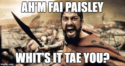 Sparta Leonidas | AH'M FAI PAISLEY; WHIT'S IT TAE YOU? | image tagged in memes,sparta leonidas | made w/ Imgflip meme maker