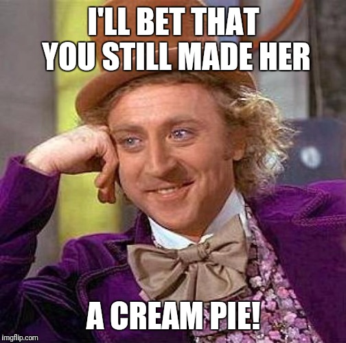 Creepy Condescending Wonka Meme | I'LL BET THAT YOU STILL MADE HER A CREAM PIE! | image tagged in memes,creepy condescending wonka | made w/ Imgflip meme maker