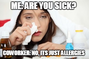 Sick | ME: ARE YOU SICK? COWORKER: NO, ITS JUST ALLERGIES | image tagged in sick | made w/ Imgflip meme maker