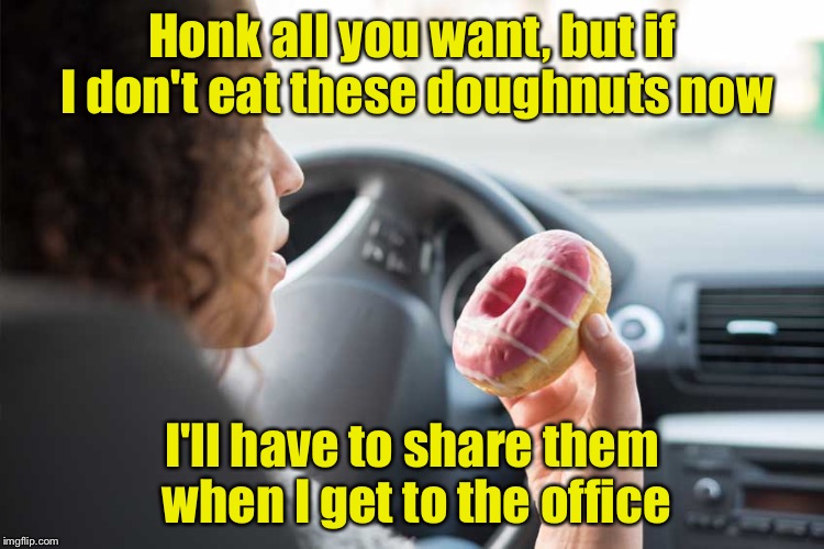 Who's holding up traffic? | Honk all you want, but if I don't eat these doughnuts now; I'll have to share them when I get to the office | image tagged in memes,doughnuts,eating,traffic,rude | made w/ Imgflip meme maker