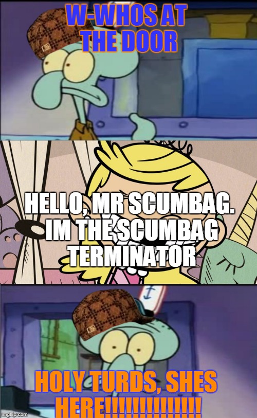 The Hashslinging Lola! | W-WHOS AT THE DOOR; HELLO, MR SCUMBAG. IM THE SCUMBAG TERMINATOR; HOLY TURDS, SHES HERE!!!!!!!!!!!!!! | image tagged in the hashslinging lola,scumbag | made w/ Imgflip meme maker