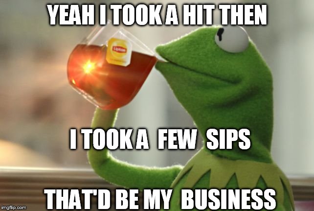 took a  hit  of  what?  | YEAH I TOOK A HIT THEN; I TOOK A  FEW  SIPS; THAT'D BE MY  BUSINESS | made w/ Imgflip meme maker