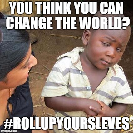 Third World Skeptical Kid | YOU THINK YOU CAN CHANGE THE WORLD? #ROLLUPYOURSLEVES | image tagged in memes,third world skeptical kid | made w/ Imgflip meme maker