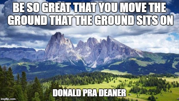 nature#mountains | BE SO GREAT THAT YOU MOVE THE GROUND THAT THE GROUND SITS ON; DONALD PRA DEANER | image tagged in naturemountains | made w/ Imgflip meme maker