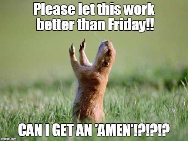 Let us pray for ya ass  | Please let this work better than Friday!! CAN I GET AN 'AMEN'!?!?!? | image tagged in let us pray for ya ass | made w/ Imgflip meme maker