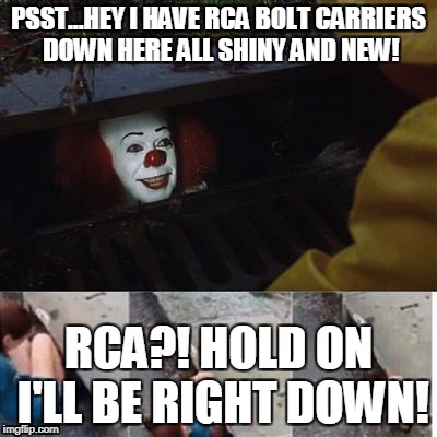 pennywise in sewer | PSST...HEY I HAVE RCA BOLT CARRIERS DOWN HERE ALL SHINY AND NEW! RCA?! HOLD ON I'LL BE RIGHT DOWN! | image tagged in pennywise in sewer | made w/ Imgflip meme maker