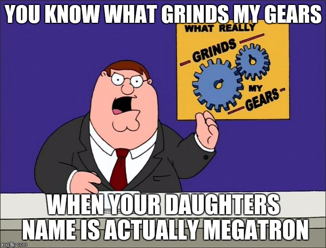 Peter Griffin Grind My Gears Mad Hi-Rez | YOU KNOW WHAT GRINDS MY GEARS; WHEN YOUR DAUGHTERS NAME IS ACTUALLY MEGATRON | image tagged in peter griffin grind my gears mad hi-rez | made w/ Imgflip meme maker