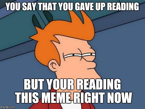 Futurama Fry | YOU SAY THAT YOU GAVE UP READING; BUT YOUR READING THIS MEME RIGHT NOW | image tagged in memes,futurama fry | made w/ Imgflip meme maker