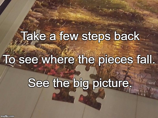 puzzle | Take a few steps back; To see where the pieces fall. See the big picture. | image tagged in puzzle | made w/ Imgflip meme maker