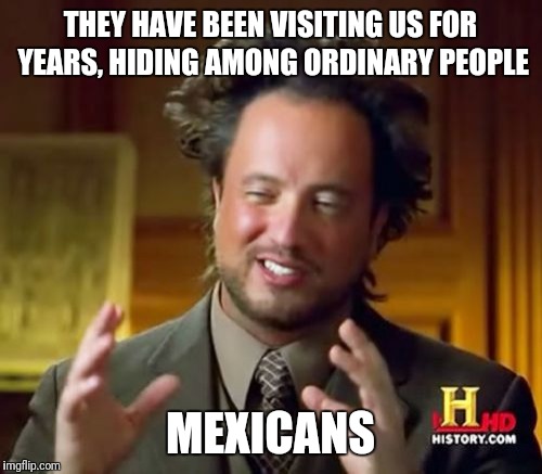 Ancient Aliens Meme | THEY HAVE BEEN VISITING US FOR YEARS, HIDING AMONG ORDINARY PEOPLE; MEXICANS | image tagged in memes,ancient aliens | made w/ Imgflip meme maker