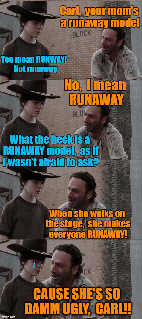 Rick and Carl Long Meme | Carl,  your mom's a runaway model; You mean RUNWAY!  Not runaway; No,  I mean RUNAWAY; What the heck is a RUNAWAY model,  as if I wasn't afraid to ask? When she walks on the stage,  she makes everyone RUNAWAY! CAUSE SHE'S SO DAMM UGLY,  CARL!! | image tagged in memes,rick and carl long | made w/ Imgflip meme maker
