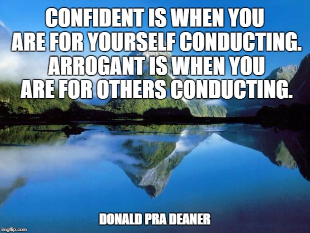 nature | CONFIDENT IS WHEN YOU ARE FOR YOURSELF CONDUCTING. ARROGANT IS WHEN YOU ARE FOR OTHERS CONDUCTING. DONALD PRA DEANER | image tagged in nature | made w/ Imgflip meme maker