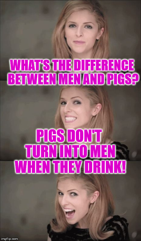 Other than that, absolutely nothing at all! | WHAT'S THE DIFFERENCE BETWEEN MEN AND PIGS? PIGS DON'T TURN INTO MEN WHEN THEY DRINK! | image tagged in memes,bad pun anna kendrick,men,pigs,drinking | made w/ Imgflip meme maker