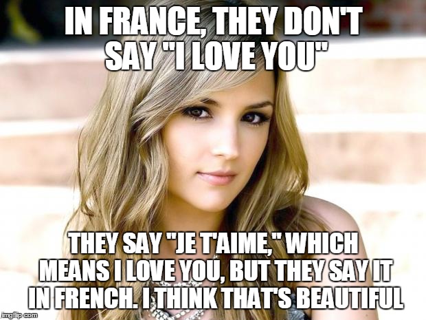 IN FRANCE, THEY DON'T SAY "I LOVE YOU" THEY SAY "JE T'AIME," WHICH MEANS I LOVE YOU, BUT THEY SAY IT IN FRENCH. I THINK THAT'S BEAUTIFUL | made w/ Imgflip meme maker