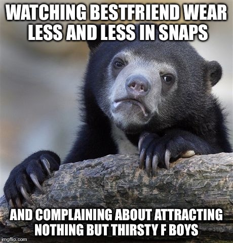 Confession Bear | WATCHING BESTFRIEND WEAR LESS AND LESS IN SNAPS; AND COMPLAINING ABOUT ATTRACTING NOTHING BUT THIRSTY F BOYS | image tagged in memes,confession bear | made w/ Imgflip meme maker