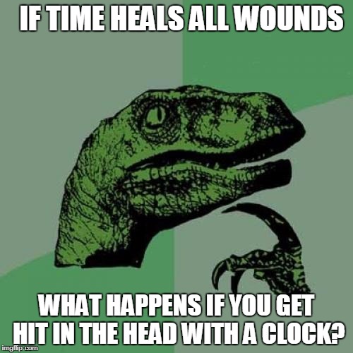 Philosoraptor | IF TIME HEALS ALL WOUNDS; WHAT HAPPENS IF YOU GET HIT IN THE HEAD WITH A CLOCK? | image tagged in memes,philosoraptor | made w/ Imgflip meme maker