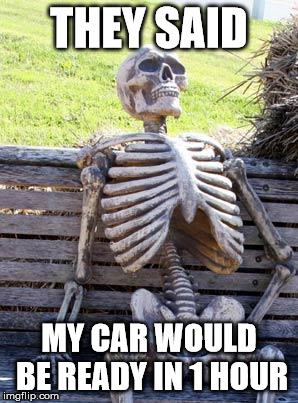 Waiting Skeleton | THEY SAID; MY CAR WOULD BE READY IN 1 HOUR | image tagged in memes,waiting skeleton | made w/ Imgflip meme maker