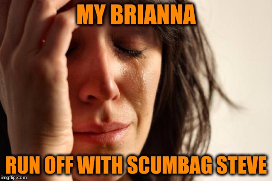 First World Problems Meme | MY BRIANNA RUN OFF WITH SCUMBAG STEVE | image tagged in memes,first world problems | made w/ Imgflip meme maker