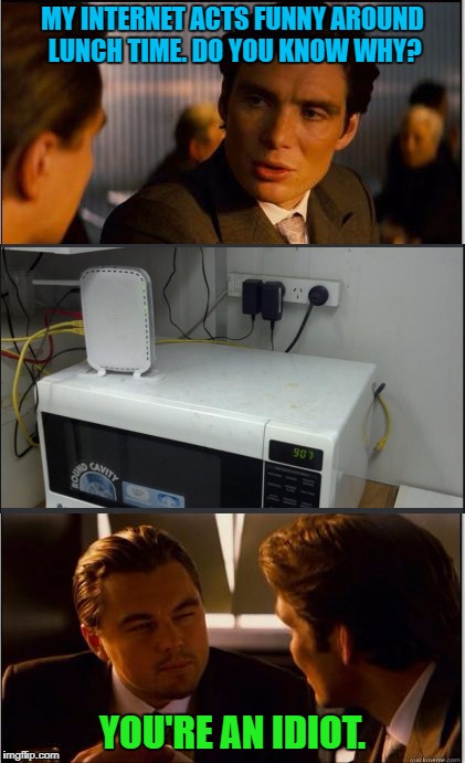 If you don't know what is wrong, try it. | MY INTERNET ACTS FUNNY AROUND LUNCH TIME. DO YOU KNOW WHY? YOU'RE AN IDIOT. | image tagged in memes,lunch,microwave,inception | made w/ Imgflip meme maker