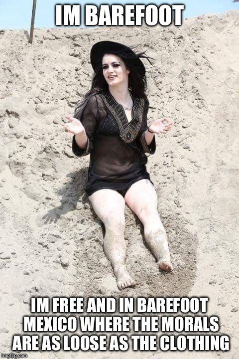 paige barefoot mexico | IM BAREFOOT; IM FREE AND IN BAREFOOT MEXICO WHERE THE MORALS ARE AS LOOSE AS THE CLOTHING | image tagged in paige barefoot mexico | made w/ Imgflip meme maker
