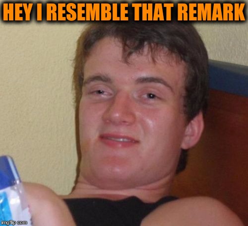 10 Guy Meme | HEY I RESEMBLE THAT REMARK | image tagged in memes,10 guy | made w/ Imgflip meme maker