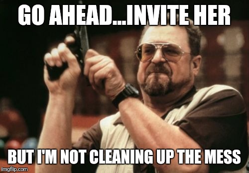 Am I The Only One Around Here Meme | GO AHEAD...INVITE HER; BUT I'M NOT CLEANING UP THE MESS | image tagged in memes,am i the only one around here | made w/ Imgflip meme maker