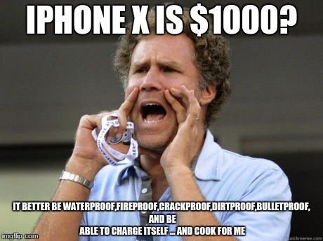 the x must stand for eXpensive! | IPHONE X IS $1000? IT BETTER BE WATERPROOF,FIREPROOF,CRACKPROOF,DIRTPROOF,BULLETPROOF, AND BE ABLE TO CHARGE ITSELF ... AND COOK FOR ME | image tagged in will ferrell yelling | made w/ Imgflip meme maker