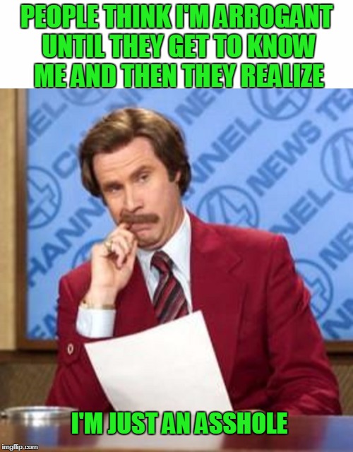 People without sarcasm bore me. | PEOPLE THINK I'M ARROGANT UNTIL THEY GET TO KNOW ME AND THEN THEY REALIZE; I'M JUST AN ASSHOLE | image tagged in ron burgundy | made w/ Imgflip meme maker