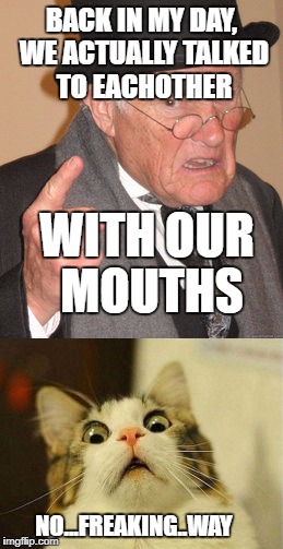 BACK IN MY DAY, WE ACTUALLY TALKED TO EACHOTHER; WITH OUR MOUTHS; NO...FREAKING..WAY | image tagged in funny | made w/ Imgflip meme maker
