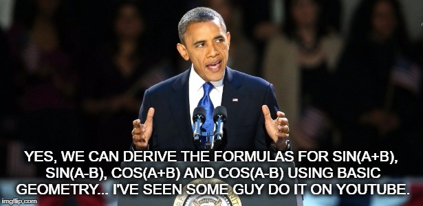 YES, WE CAN DERIVE THE FORMULAS FOR SIN(A+B), SIN(A-B), COS(A+B) AND COS(A-B) USING BASIC GEOMETRY... I'VE SEEN SOME GUY DO IT ON YOUTUBE. | image tagged in barack obama | made w/ Imgflip meme maker