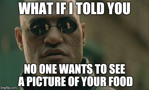 Matrix Morpheus Meme | WHAT IF I TOLD YOU; NO ONE WANTS TO SEE A PICTURE OF YOUR FOOD | image tagged in memes,matrix morpheus,sir_unknown | made w/ Imgflip meme maker