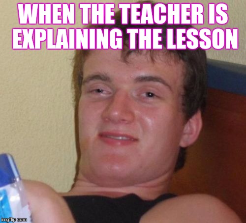 10 Guy | WHEN THE TEACHER IS EXPLAINING THE LESSON | image tagged in memes,10 guy | made w/ Imgflip meme maker