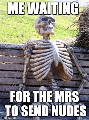 Waiting Skeleton Meme | ME WAITING; FOR THE MRS TO SEND NUDES | image tagged in memes,waiting skeleton | made w/ Imgflip meme maker