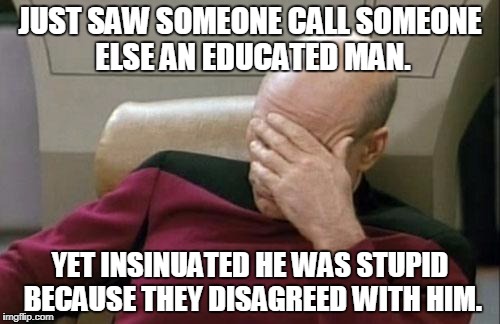 Captain Picard Facepalm Meme | JUST SAW SOMEONE CALL SOMEONE ELSE AN EDUCATED MAN. YET INSINUATED HE WAS STUPID BECAUSE THEY DISAGREED WITH HIM. | image tagged in memes,captain picard facepalm | made w/ Imgflip meme maker
