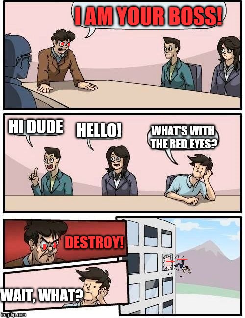 Boardroom Meeting Suggestion Meme | I AM YOUR BOSS! HI DUDE; HELLO! WHAT'S WITH THE RED EYES? DESTROY! WAIT, WHAT? | image tagged in memes,boardroom meeting suggestion | made w/ Imgflip meme maker