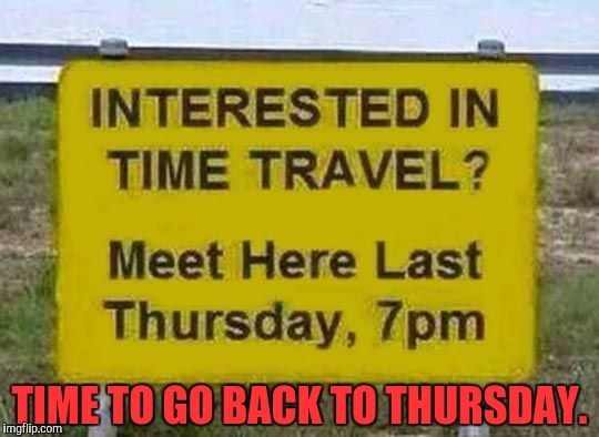 TIME TO GO BACK TO THURSDAY. | image tagged in sir_unknown,dank memes,funny | made w/ Imgflip meme maker