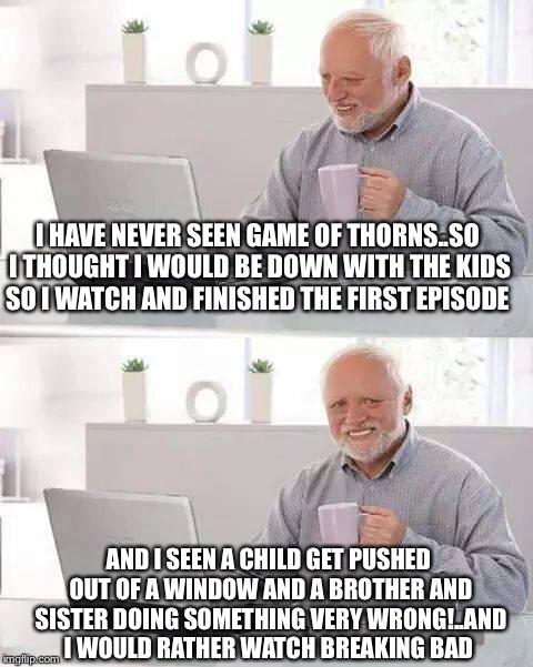 What's all the fuss about?  | I HAVE NEVER SEEN GAME OF THORNS..SO I THOUGHT I WOULD BE DOWN WITH THE KIDS SO I WATCH AND FINISHED THE FIRST EPISODE; AND I SEEN A CHILD GET PUSHED OUT OF A WINDOW AND A BROTHER AND SISTER DOING SOMETHING VERY WRONG!..AND I WOULD RATHER WATCH BREAKING BAD | image tagged in memes,hide the pain harold,funny memes,latest stream,funny meme,latest | made w/ Imgflip meme maker