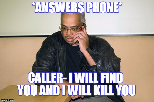 *ANSWERS PHONE*; CALLER- I WILL FIND YOU AND I WILL KILL YOU | image tagged in best meme | made w/ Imgflip meme maker
