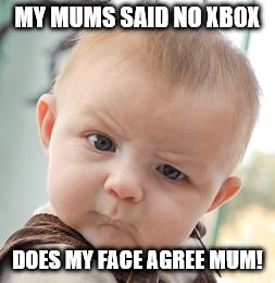 Skeptical Baby | MY MUMS SAID NO XBOX; DOES MY FACE AGREE MUM! | image tagged in memes,skeptical baby | made w/ Imgflip meme maker